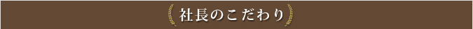 社長のこだわり